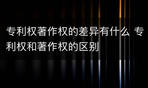 专利权著作权的差异有什么 专利权和著作权的区别