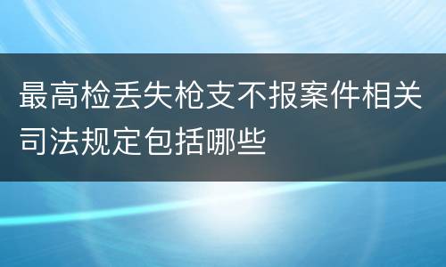 最高检丢失枪支不报案件相关司法规定包括哪些
