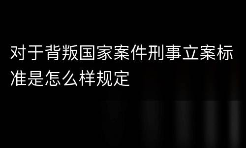 对于背叛国家案件刑事立案标准是怎么样规定