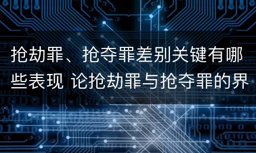 抢劫罪、抢夺罪差别关键有哪些表现 论抢劫罪与抢夺罪的界限