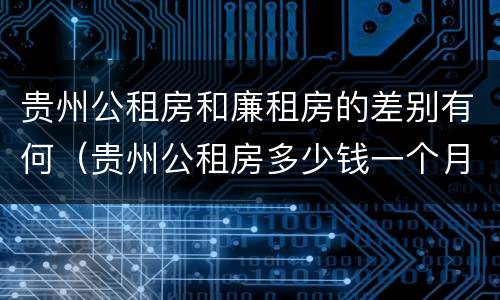 贵州公租房和廉租房的差别有何（贵州公租房多少钱一个月）