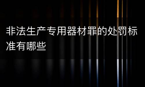 非法生产专用器材罪的处罚标准有哪些