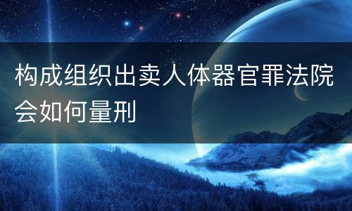 构成组织出卖人体器官罪法院会如何量刑