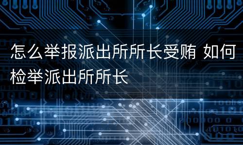 怎么举报派出所所长受贿 如何检举派出所所长