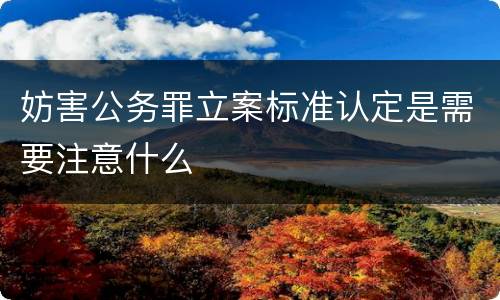 妨害公务罪立案标准认定是需要注意什么