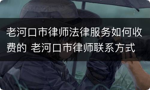 老河口市律师法律服务如何收费的 老河口市律师联系方式