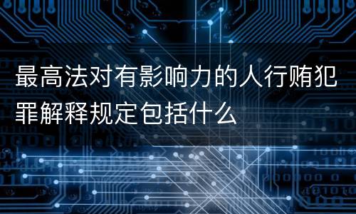 最高法对有影响力的人行贿犯罪解释规定包括什么