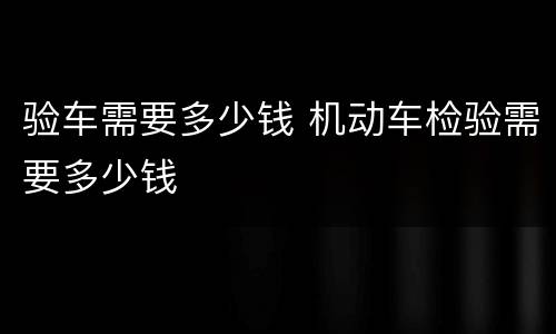 验车需要多少钱 机动车检验需要多少钱