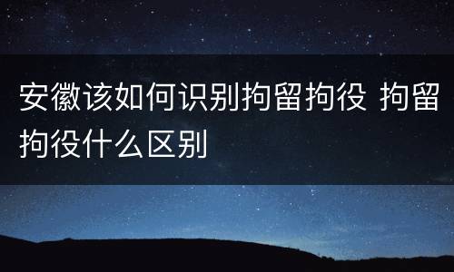 安徽该如何识别拘留拘役 拘留拘役什么区别