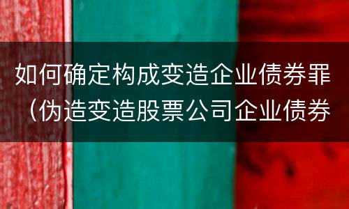 如何确定构成变造企业债券罪（伪造变造股票公司企业债券罪）