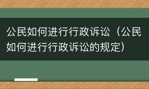 公民如何进行行政诉讼（公民如何进行行政诉讼的规定）