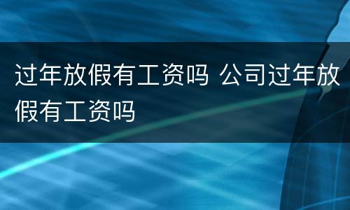过年放假有工资吗 公司过年放假有工资吗