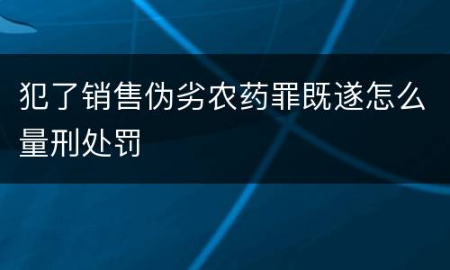 犯了销售伪劣农药罪既遂怎么量刑处罚