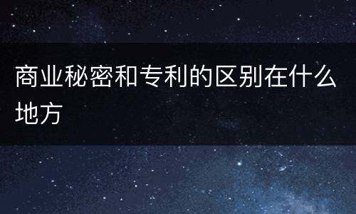 商业秘密和专利的区别在什么地方