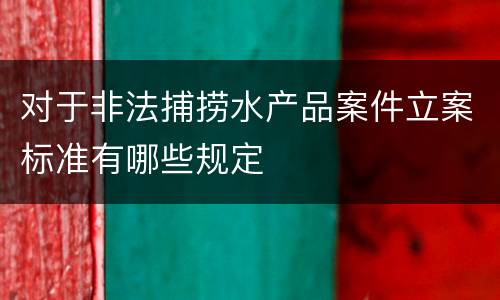 对于非法捕捞水产品案件立案标准有哪些规定