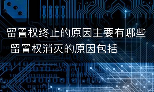 留置权终止的原因主要有哪些 留置权消灭的原因包括