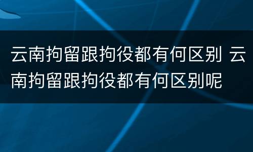云南拘留跟拘役都有何区别 云南拘留跟拘役都有何区别呢
