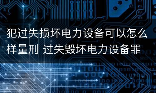 犯过失损坏电力设备可以怎么样量刑 过失毁坏电力设备罪