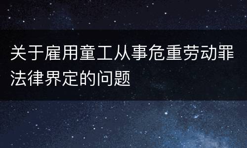 关于雇用童工从事危重劳动罪法律界定的问题