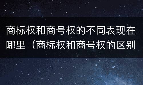 商标权和商号权的不同表现在哪里（商标权和商号权的区别）