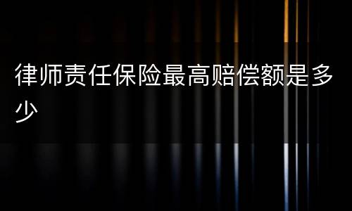 律师责任保险最高赔偿额是多少