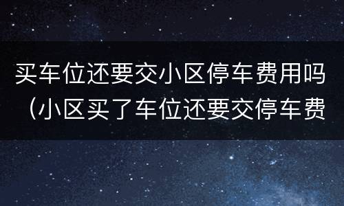 买车位还要交小区停车费用吗（小区买了车位还要交停车费吗）