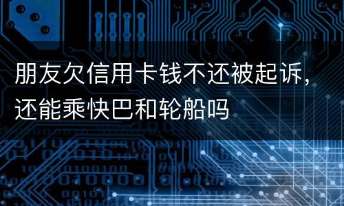 朋友欠信用卡钱不还被起诉，还能乘快巴和轮船吗