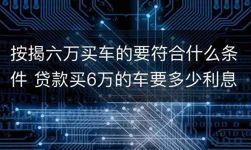 按揭六万买车的要符合什么条件 贷款买6万的车要多少利息