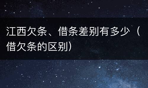 江西欠条、借条差别有多少（借欠条的区别）