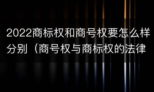 2022商标权和商号权要怎么样分别（商号权与商标权的法律冲突与解决）