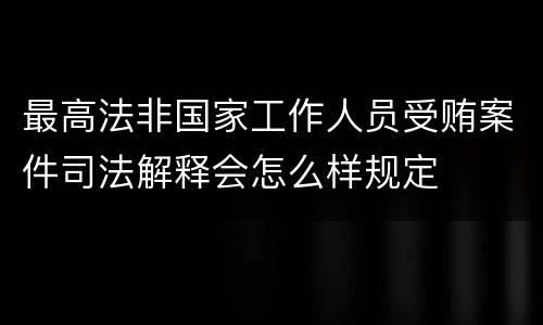 最高法非国家工作人员受贿案件司法解释会怎么样规定