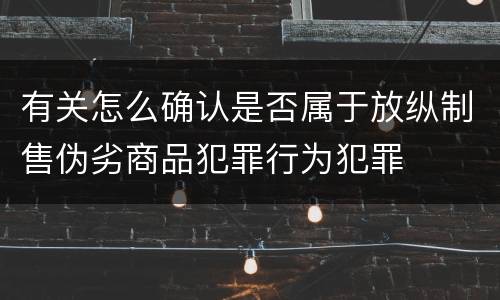 有关怎么确认是否属于放纵制售伪劣商品犯罪行为犯罪