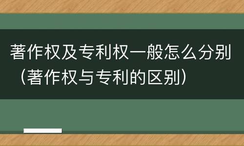 著作权及专利权一般怎么分别（著作权与专利的区别）