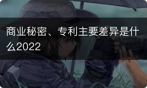 商业秘密、专利主要差异是什么2022