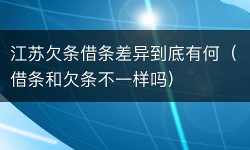 江苏欠条借条差异到底有何（借条和欠条不一样吗）