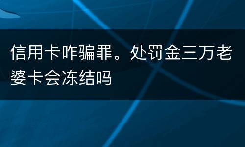 信用卡咋骗罪。处罚金三万老婆卡会冻结吗