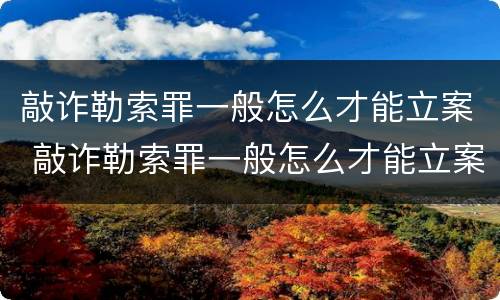 敲诈勒索罪一般怎么才能立案 敲诈勒索罪一般怎么才能立案成功