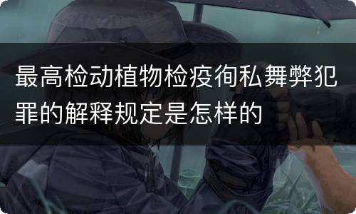 最高检动植物检疫徇私舞弊犯罪的解释规定是怎样的