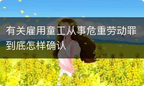 有关雇用童工从事危重劳动罪到底怎样确认