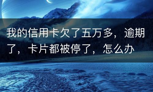 我的信用卡欠了五万多，逾期了，卡片都被停了，怎么办