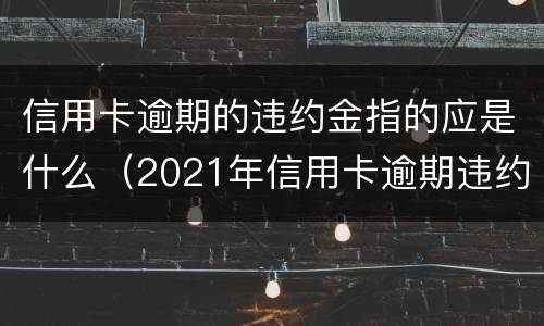 信用卡逾期的违约金指的应是什么（2021年信用卡逾期违约金怎么算）