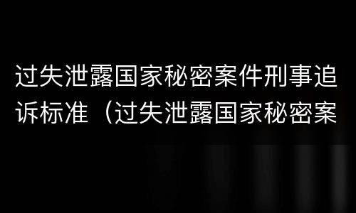 过失泄露国家秘密案件刑事追诉标准（过失泄露国家秘密案件刑事追诉标准是）