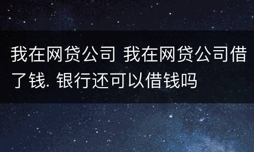 我在网贷公司 我在网贷公司借了钱. 银行还可以借钱吗