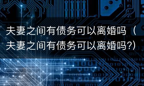 夫妻之间有债务可以离婚吗（夫妻之间有债务可以离婚吗?）