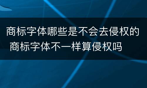 商标字体哪些是不会去侵权的 商标字体不一样算侵权吗