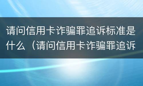 请问信用卡诈骗罪追诉标准是什么（请问信用卡诈骗罪追诉标准是什么呢）