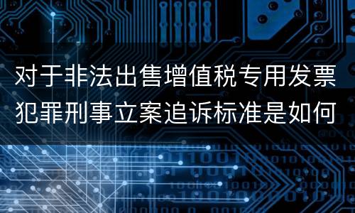 对于非法出售增值税专用发票犯罪刑事立案追诉标准是如何规定