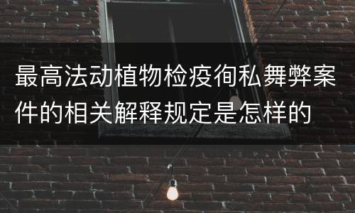 最高法动植物检疫徇私舞弊案件的相关解释规定是怎样的