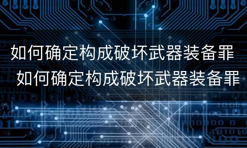 如何确定构成破坏武器装备罪 如何确定构成破坏武器装备罪的标准