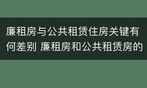 廉租房与公共租赁住房关键有何差别 廉租房和公共租赁房的区别
